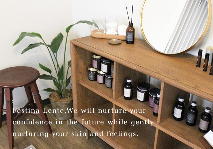 Festina Lente,We will nurture your confidence in the future while gently nurturing your skin and feelings.